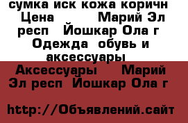 сумка иск кожа коричн › Цена ­ 350 - Марий Эл респ., Йошкар-Ола г. Одежда, обувь и аксессуары » Аксессуары   . Марий Эл респ.,Йошкар-Ола г.